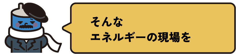 そんなエネルギーの現場を